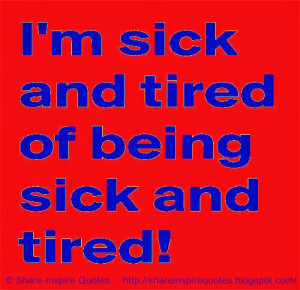 SICK and TIRED of being sick and tired.