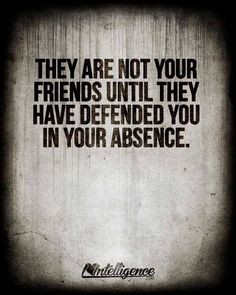 ... are not your friends until they have defended you in your absence