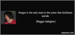... only state in the union that facilitates suicide. - Maggie Gallagher