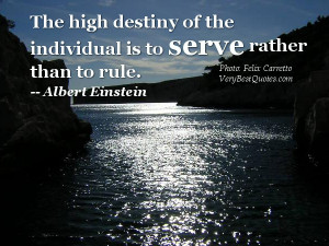 The high destiny of the individual is to serve rather than to rule ...
