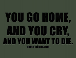 You go home, and you cry, and you want to die.