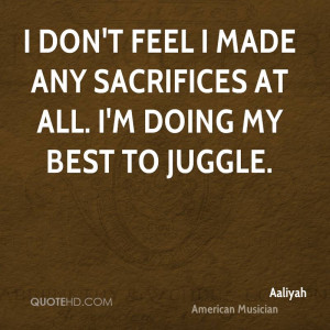 don't feel I made any sacrifices at all. I'm doing my best to juggle ...