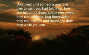 wait until someone you love dies to wish you had told them how you ...