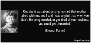 ... got tired of your husband, you could get Unmarried. - Eleanor Porter