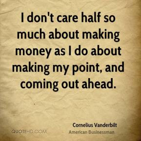 Cornelius Vanderbilt - I don't care half so much about making money as ...