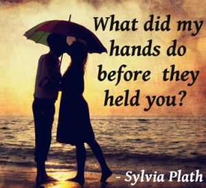 What did my hands do before they held you? - Sylvia Plath