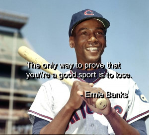 ... Way To Prove That You’re A Good Sport Is To Lose ” - Ernie Banks