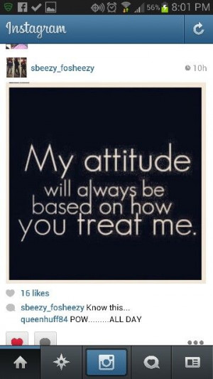 The better you treat me, the better my attitude!