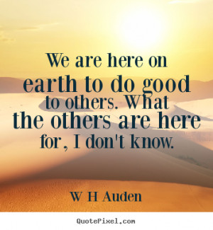 We are here on earth to do good to others. What the others are here ...