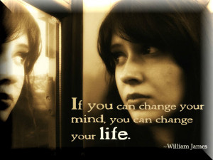 ... you can change your mind, you can change your life.” ~William James