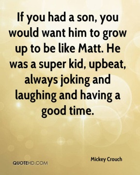 Mickey Crouch - If you had a son, you would want him to grow up to be ...