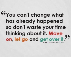 ... your time thinking about it move on let go and get over it love quote