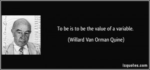 To be is to be the value of a variable. - Willard Van Orman Quine