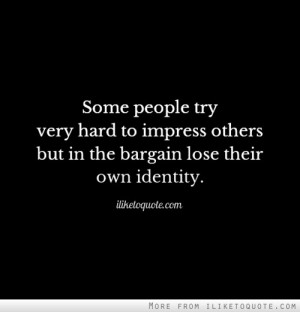 Some people try very hard to impress others but in the bargain lose ...