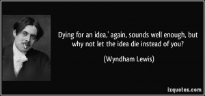 ... enough, but why not let the idea die instead of you? - Wyndham Lewis