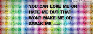 You can LOVE me or HATE me but that wont MAKE me or BREAK me .....