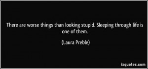 ... looking stupid. Sleeping through life is one of them. - Laura Preble