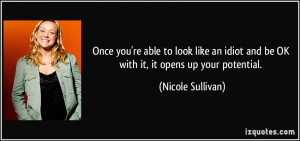 ... idiot and be OK with it, it opens up your potential. - Nicole Sullivan
