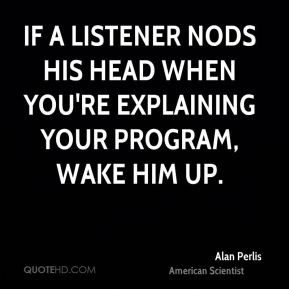 Alan Perlis - If a listener nods his head when you're explaining your ...