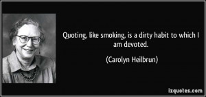 ... smoking, is a dirty habit to which I am devoted. - Carolyn Heilbrun