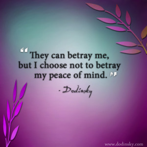 ... me, but I choose not to betray my peace of mind.” – Dodinsky