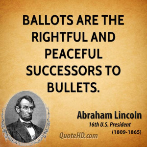 Ballots are the rightful and peaceful successors to bullets.