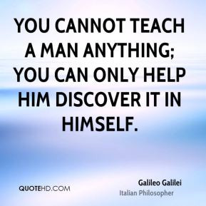 You cannot teach a man anything; you can only help him discover it in ...