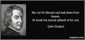 Nor can his blessed soul look down from heaven, Or break the eternal ...