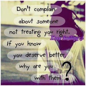 Don't complain about someone not treating you right. If you know you ...