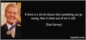 ... something can go wrong, then 9 times out of ten it will. - Paul Harvey