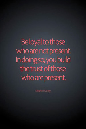 Be loyal to those who are not present. In doing so, you build the ...
