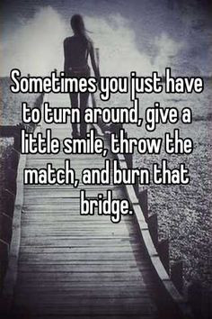 ... around, give a little smile, throw the match, and burn that bridge
