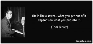 ... what you get out of it depends on what you put into it. - Tom Lehrer