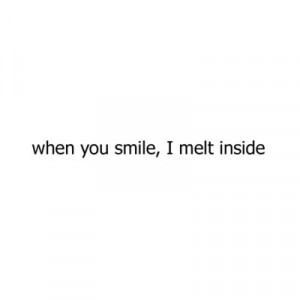 When you smile, I melt inside