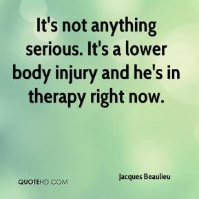 Jacques Beaulieu - It's not anything serious. It's a lower body injury ...