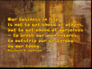 Quote: Our business in life is not to get ahead of others, but to get ...