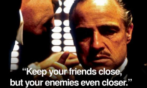Keep your friends close, but your enemies closer.