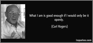What I am is good enough if I would only be it openly Carl Rogers