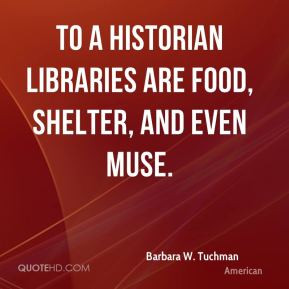 Barbara W. Tuchman - To a historian libraries are food, shelter, and ...