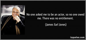 No one asked me to be an actor, so no one owed me. There was no ...