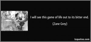 will see this game of life out to its bitter end. - Zane Grey