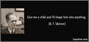 Give me a child and I'll shape him into anything. - B. F. Skinner