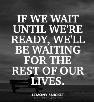 If we wait until we’re ready, we’ll be waiting for the rest of our ...