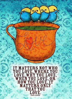 love: it matters not who you love, where you love, why you love, when ...