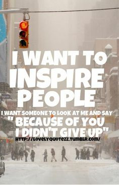 want to inspire people, i want someone to look at me and say ...