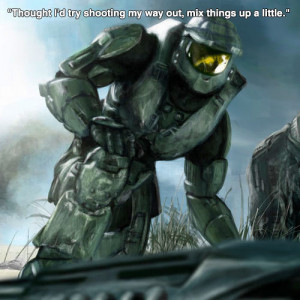 ... try shooting my way out, mix things up a little.” – Master Chief