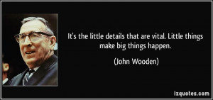 ... that are vital. Little things make big things happen. - John Wooden