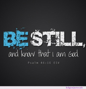 Be still and know that I am god. Psalm 46:10