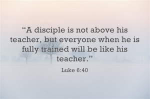 Luke 6:40 “A disciple is not above his teacher, but everyone when he ...