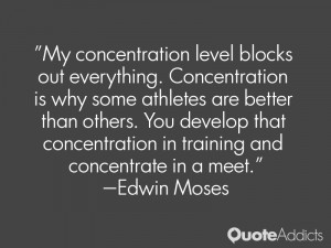 My concentration level blocks out everything. Concentration is why ...